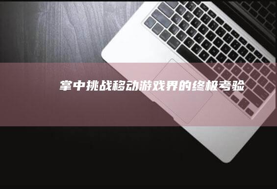 掌中挑战：移动游戏界的终极考验