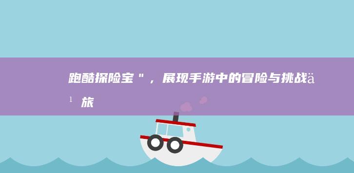 跑酷探险宝＂，展现手游中的冒险与挑战之旅