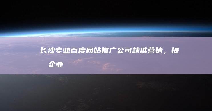 长沙专业百度网站推广公司：精准营销，提升企业在线影响力